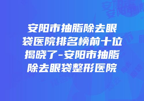 安阳市抽脂除去眼袋医院排名榜前十位揭晓了-安阳市抽脂除去眼袋整形医院