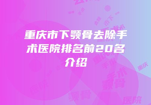 重庆市下颚骨去除手术医院排名前20名介绍