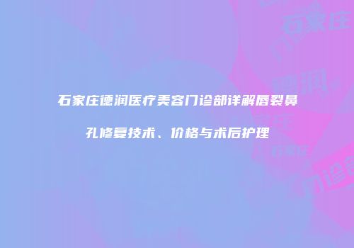 石家庄德润医疗美容门诊部详解唇裂鼻孔修复技术、价格与术后护理