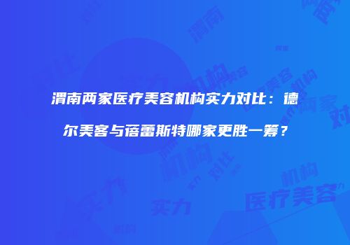 渭南两家医疗美容机构实力对比：德尔美客与蓓蕾斯特哪家更胜一筹？