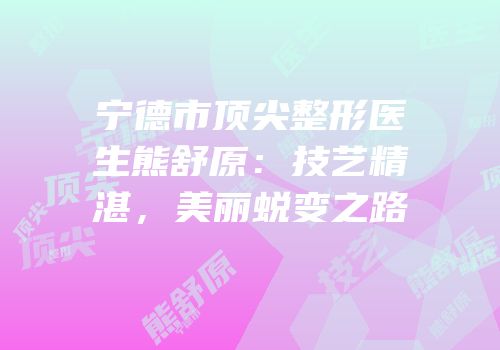 宁德市顶尖整形医生熊舒原：技艺精湛，美丽蜕变之路