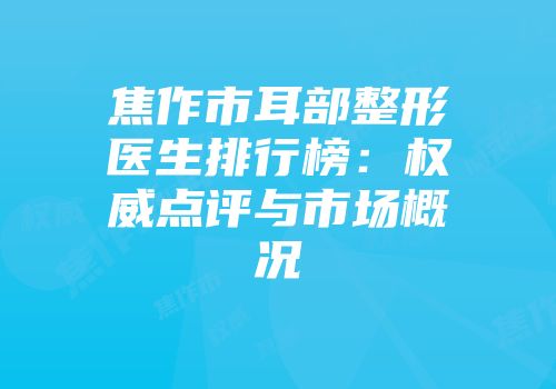 焦作市耳部整形医生排行榜：权威点评与市场概况