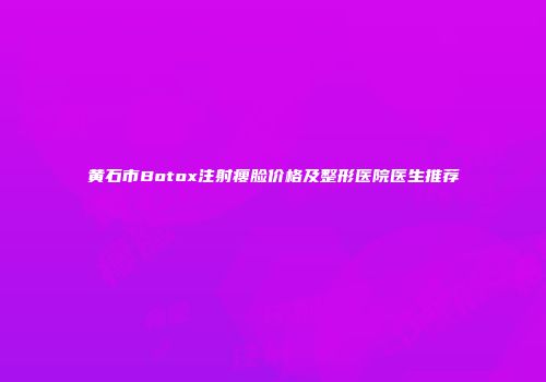 黄石市Botox注射瘦脸价格及整形医院医生推荐