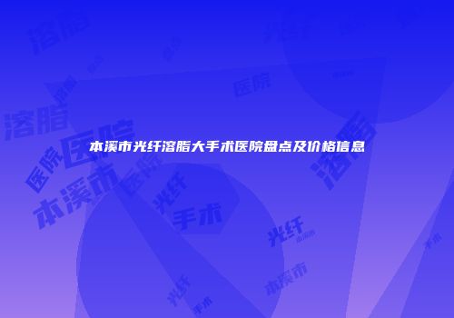 本溪市光纤溶脂大手术医院盘点及价格信息