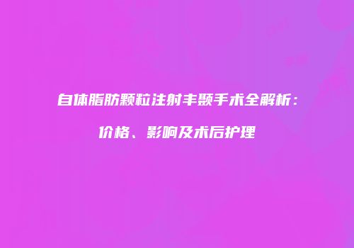 自体脂肪颗粒注射丰颞手术全解析：价格、影响及术后护理
