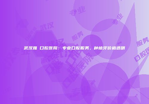 武汉雅偲口腔医院：专业口腔服务，种植牙价格透明