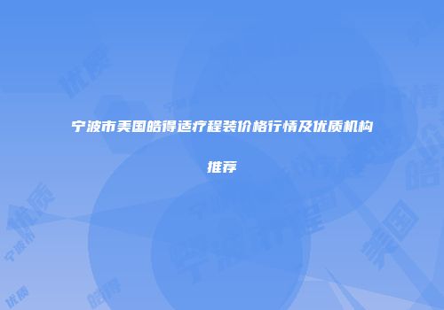 宁波市美国皓得适疗程装价格行情及优质机构推荐