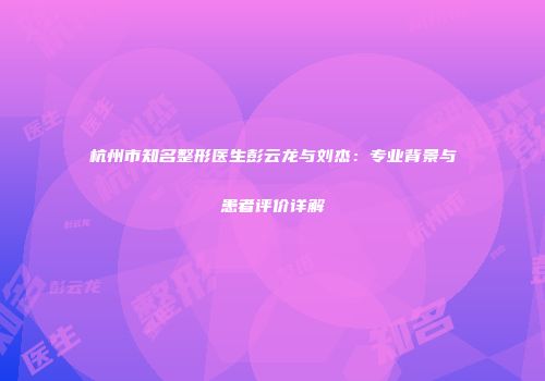杭州市知名整形医生彭云龙与刘杰：专业背景与患者评价详解