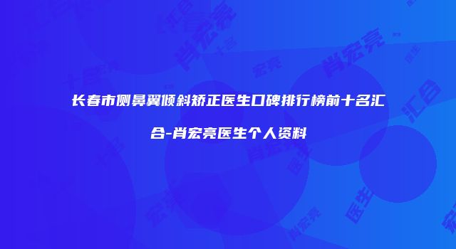 长春市侧鼻翼倾斜矫正医生口碑排行榜前十名汇合-肖宏亮医生个人资料