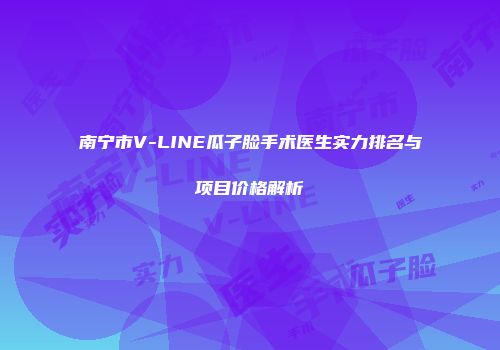 南宁市V-LINE瓜子脸手术医生实力排名与项目价格解析