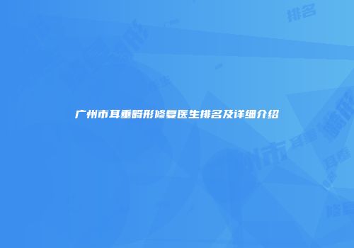 广州市耳垂畸形修复医生排名及详细介绍