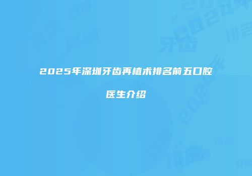 2025年深圳牙齿再植术排名前五口腔医生介绍