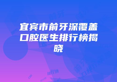 宜宾市前牙深覆盖口腔医生排行榜揭晓