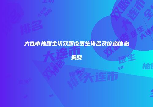 大连市抽脂全切双眼皮医生排名及价格信息揭晓