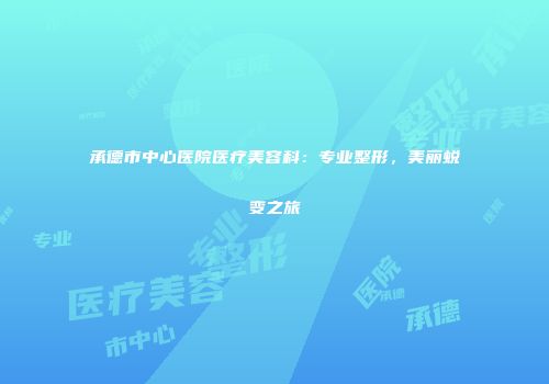 承德市中心医院医疗美容科：专业整形，美丽蜕变之旅