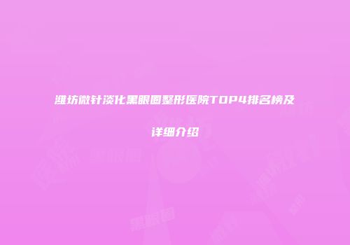 潍坊微针淡化黑眼圈整形医院TOP4排名榜及详细介绍