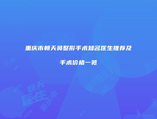 重庆市朝天鼻整形手术知名医生推荐及手术价格一览