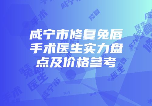 咸宁市修复兔唇手术医生实力盘点及价格参考