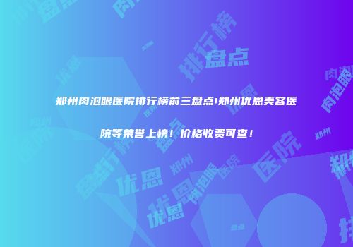 郑州肉泡眼医院排行榜前三盘点!郑州优恩美容医院等荣誉上榜！价格收费可查！