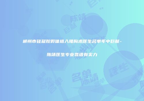 郴州市硅凝胶假体植入隆胸术医生名单年中巨献-陈靖医生专业靠谱有实力