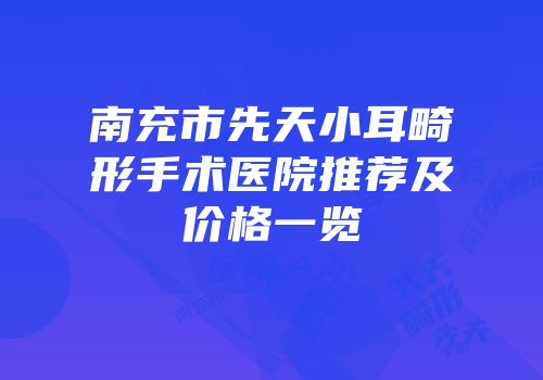 南充市先天小耳畸形手术医院推荐及价格一览