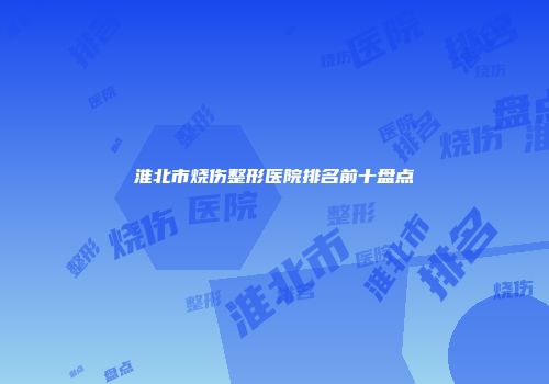 淮北市烧伤整形医院排名前十盘点