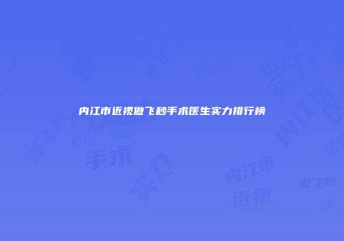 内江市近视做飞秒手术医生实力排行榜