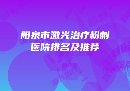 阳泉市激光治疗粉刺医院排名及推荐
