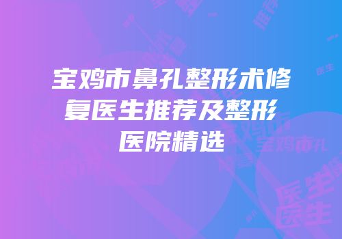 宝鸡市鼻孔整形术修复医生推荐及整形医院精选