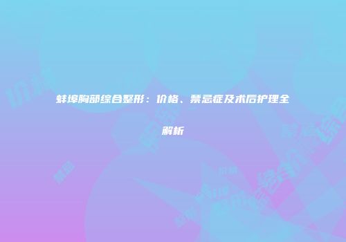 蚌埠胸部综合整形：价格、禁忌症及术后护理全解析