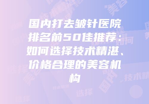 国内打去皱针医院排名前50佳推荐：如何选择技术精湛、价格合理的美容机构