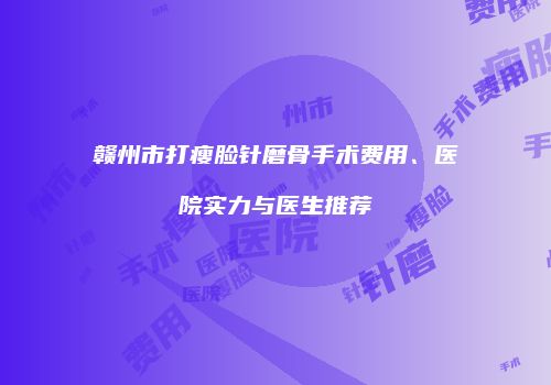 赣州市打瘦脸针磨骨手术费用、医院实力与医生推荐