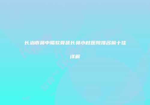长治市鼻中隔软骨延长鼻小柱医院排名前十佳详解