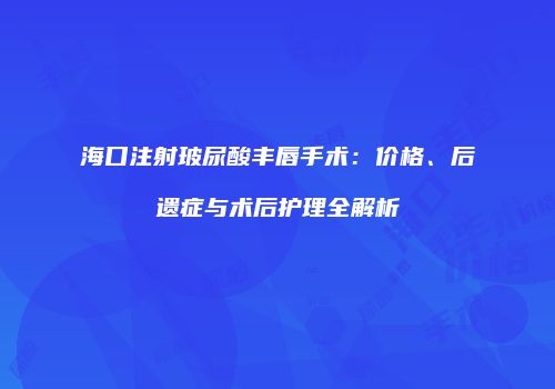 海口注射玻尿酸丰唇手术：价格、后遗症与术后护理全解析