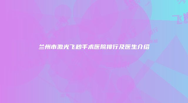 兰州市激光飞秒手术医院排行及医生介绍