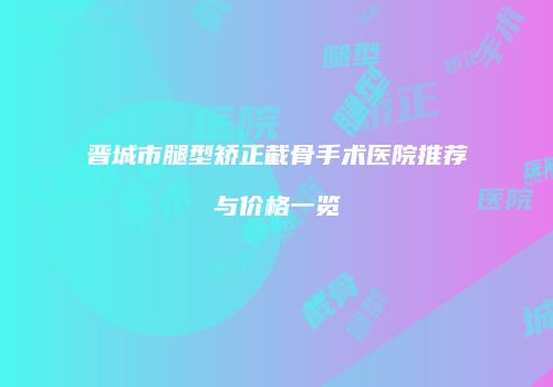 晋城市腿型矫正截骨手术医院推荐与价格一览