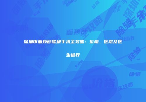 深圳市面颊部除皱手术全攻略：价格、医院及医生推荐