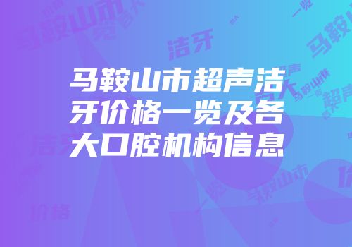 马鞍山市超声洁牙价格一览及各大口腔机构信息