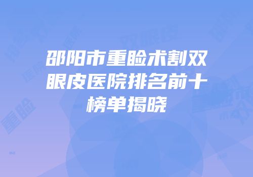 邵阳市重睑术割双眼皮医院排名前十榜单揭晓