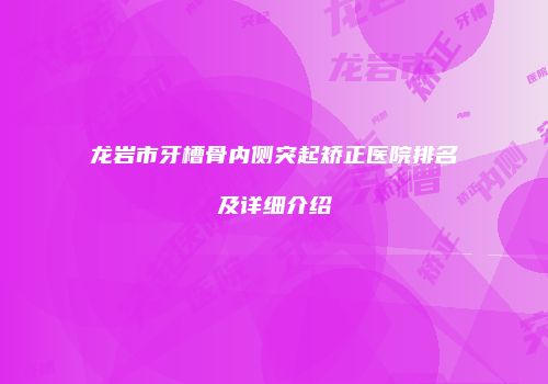 龙岩市牙槽骨内侧突起矫正医院排名及详细介绍