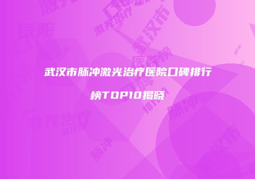 武汉市脉冲激光治疗医院口碑排行榜TOP10揭晓