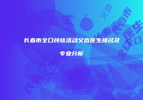 长春市全口纯钛活动义齿医生排名及专业分析