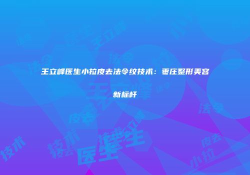 王立峰医生小拉皮去法令纹技术：枣庄整形美容新标杆