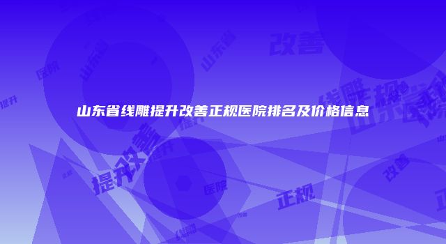 山东省线雕提升改善正规医院排名及价格信息