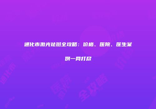 通化市激光祛斑全攻略：价格、医院、医生案例一网打尽
