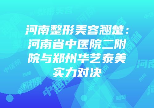 河南整形美容翘楚：河南省中医院二附院与郑州华艺泰美实力对决