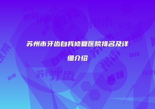 苏州市牙齿自我修复医院排名及详细介绍