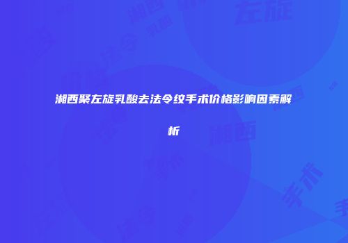 湘西聚左旋乳酸去法令纹手术价格影响因素解析