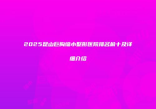 2025昆山巨胸缩小整形医院排名前十及详细介绍