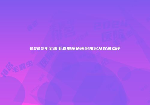 2025年全国毛囊虫痤疮医院排名及权威点评